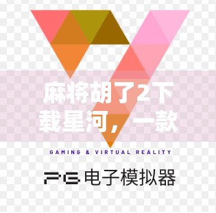 麻将胡了2下载星河，一款让老玩家重燃热情的国民级休闲游戏