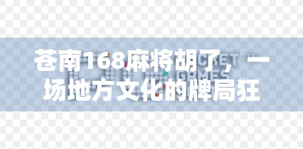 苍南168麻将胡了，一场地方文化的牌局狂欢，藏着多少人的乡愁与智慧？