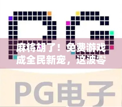 麻将胡了！免费游戏成全民新宠，这波零门槛红利你抓住了吗？