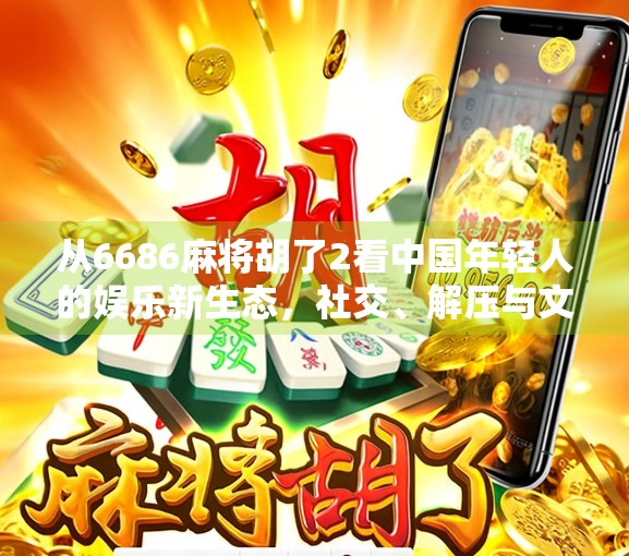 从6686麻将胡了2看中国年轻人的娱乐新生态，社交、解压与文化认同的三重奏