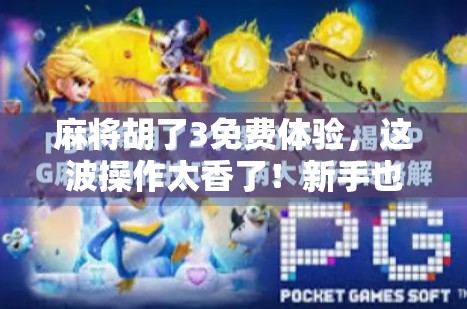 麻将胡了3免费体验，这波操作太香了！新手也能秒变老手？