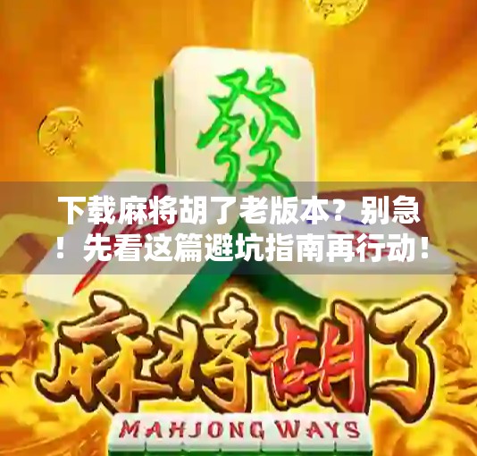 下载麻将胡了老版本？别急！先看这篇避坑指南再行动！